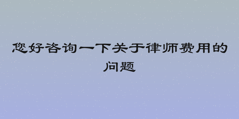 您好咨询一下关于律师费用的问题