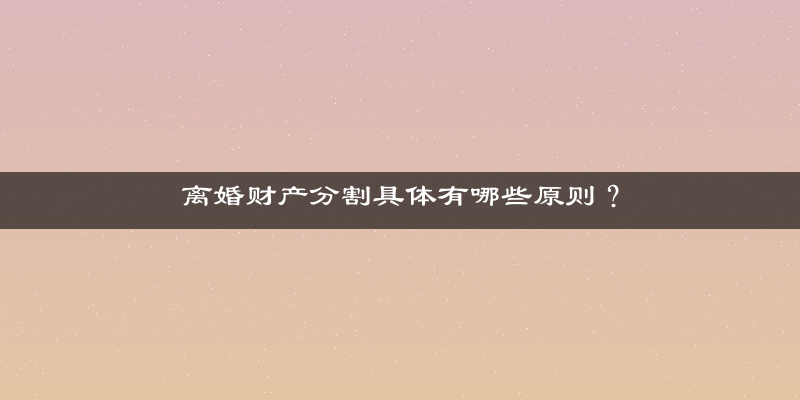 离婚财产分割具体有哪些原则？