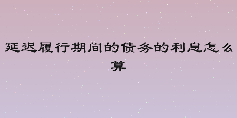延迟履行期间的债务的利息怎么算