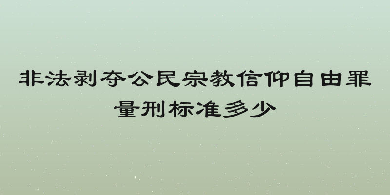 非法剥夺公民宗教信仰自由罪量刑标准多少
