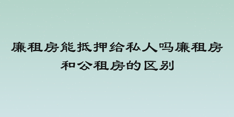 廉租房能抵押给私人吗廉租房和公租房的区别