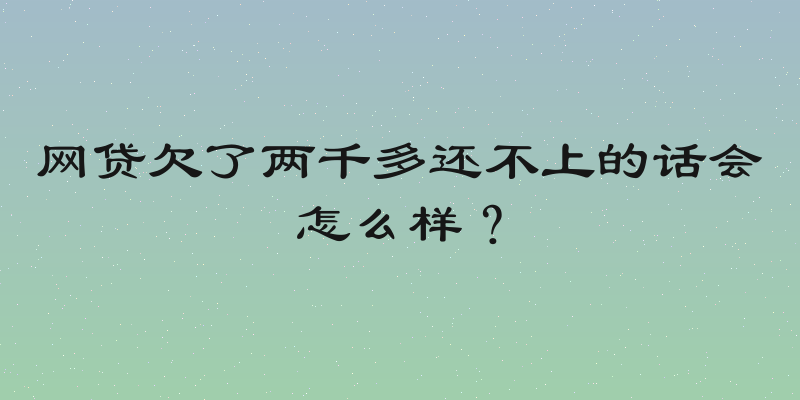网贷欠了两千多还不上的话会怎么样？