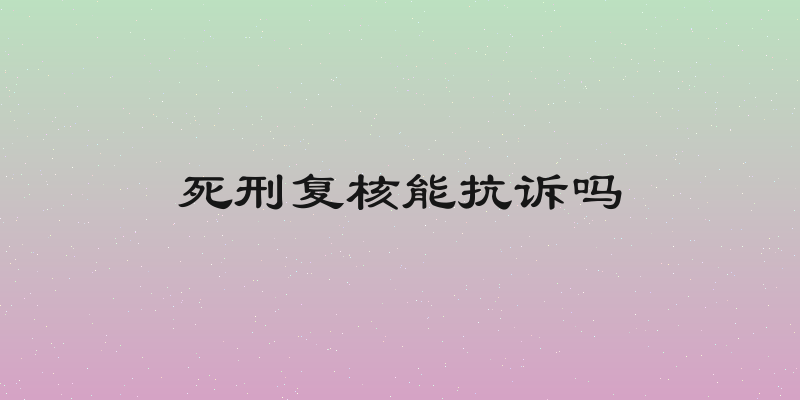 死刑复核能抗诉吗