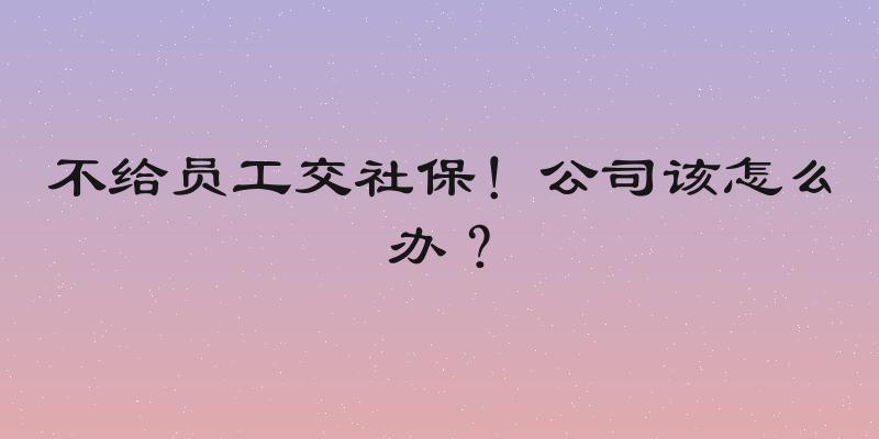 不给员工交社保！公司该怎么办？