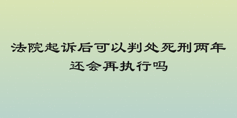 法院起诉后可以判处死刑两年还会再执行吗