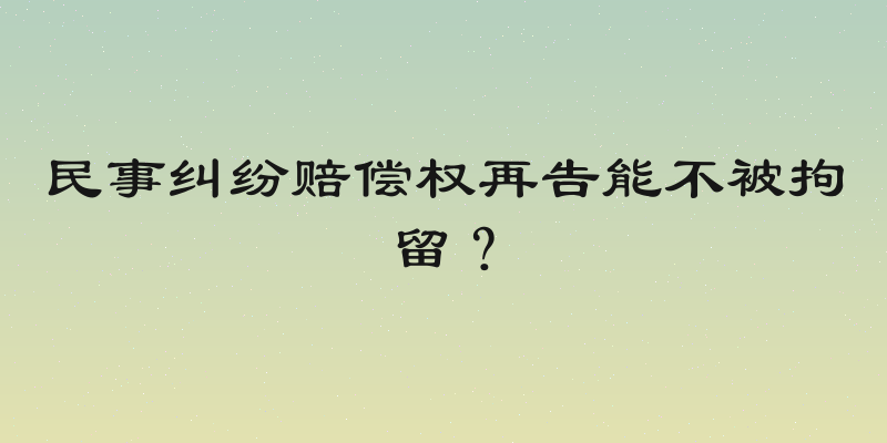 民事纠纷赔偿权再告能不被拘留？