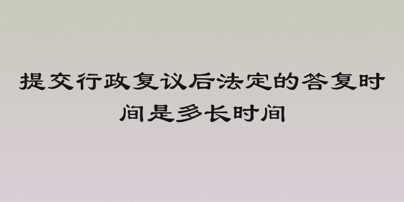 提交行政复议后法定的答复时间是多长时间
