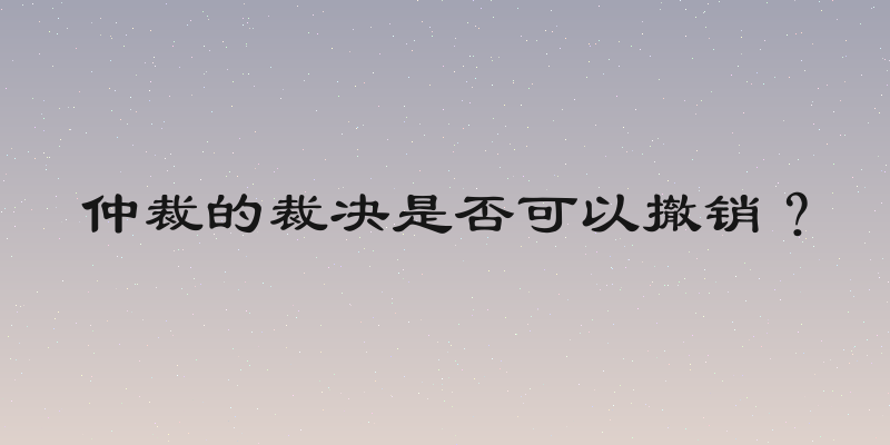 仲裁的裁决是否可以撤销？