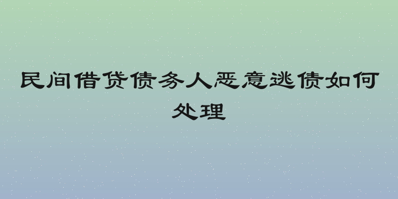 民间借贷债务人恶意逃债如何处理