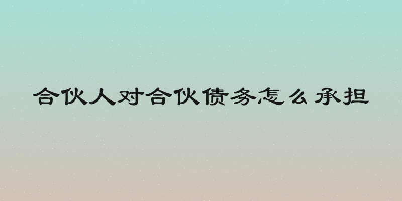 合伙人对合伙债务怎么承担