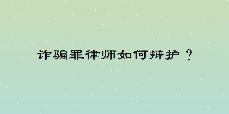 诈骗罪律师如何辩护？