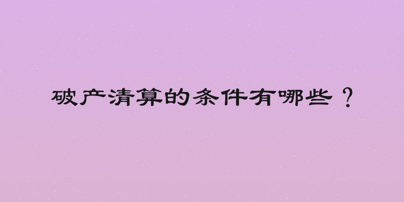 破产清算的条件有哪些？
