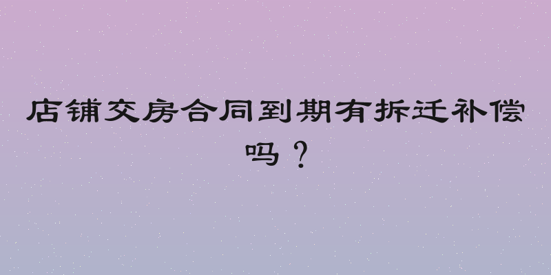 店铺交房合同到期有拆迁补偿吗？