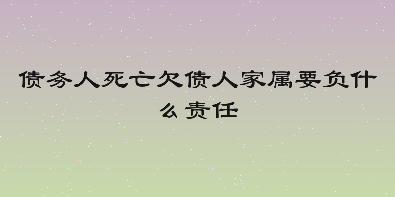 债务人死亡欠债人家属要负什么责任