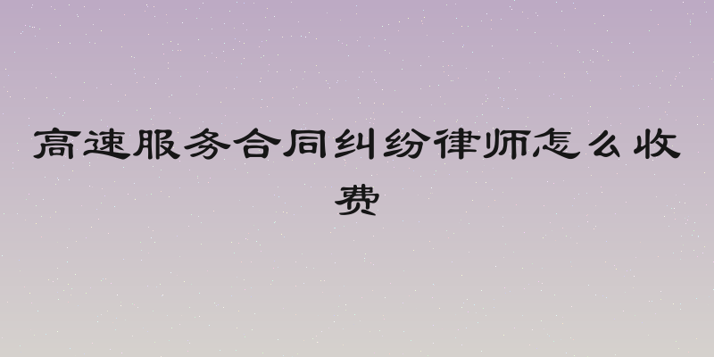 高速服务合同纠纷律师怎么收费