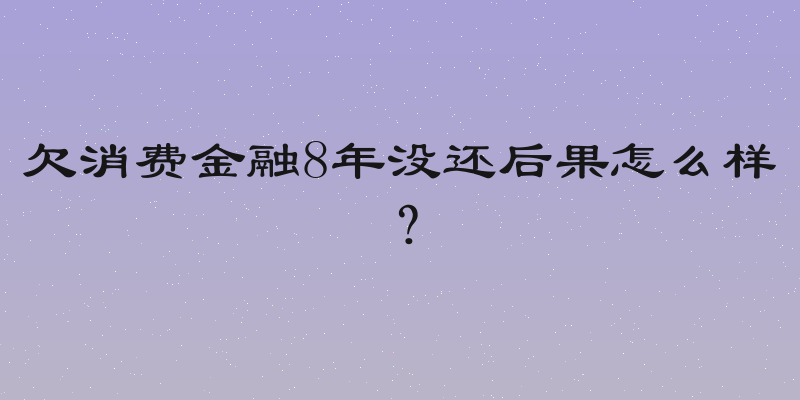 欠消费金融8年没还后果怎么样？