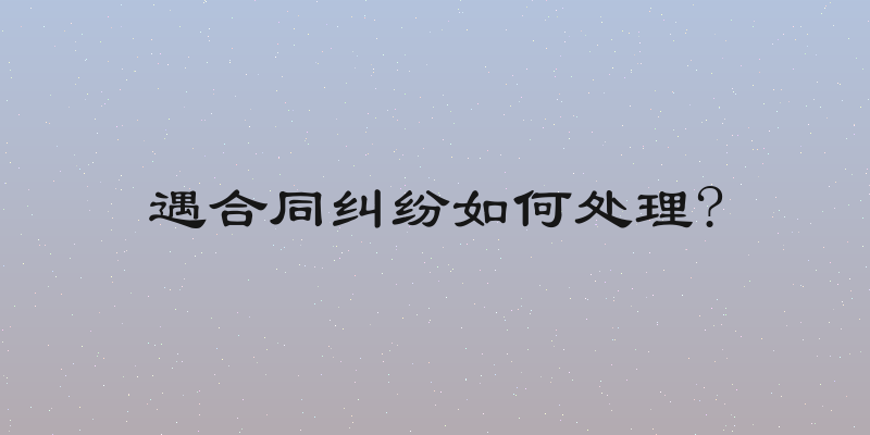 遇合同纠纷如何处理?