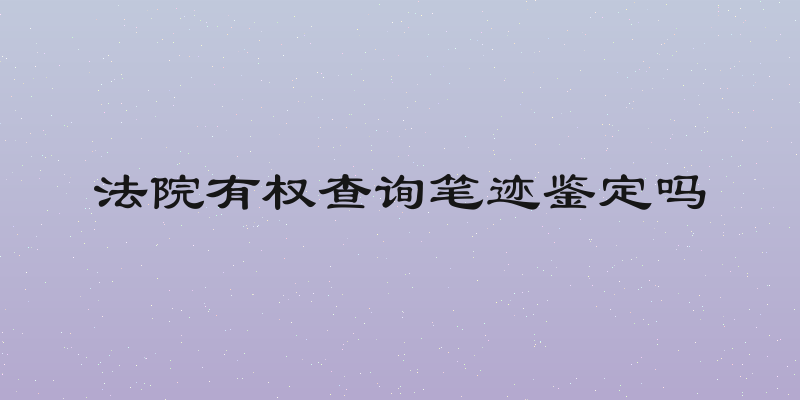法院有权查询笔迹鉴定吗