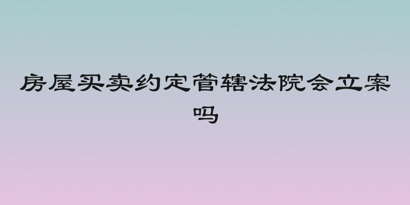 房屋买卖约定管辖法院会立案吗