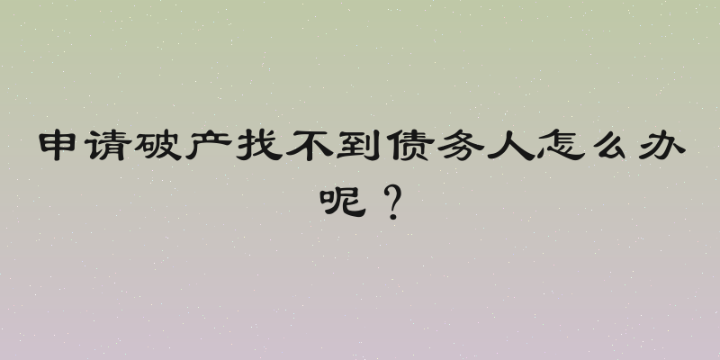 申请破产找不到债务人怎么办呢？