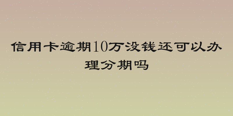 信用卡逾期10万没钱还可以办理分期吗