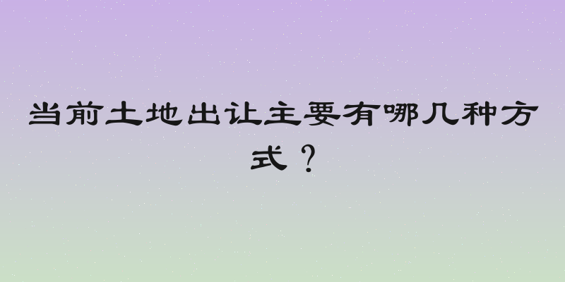 当前土地出让主要有哪几种方式？
