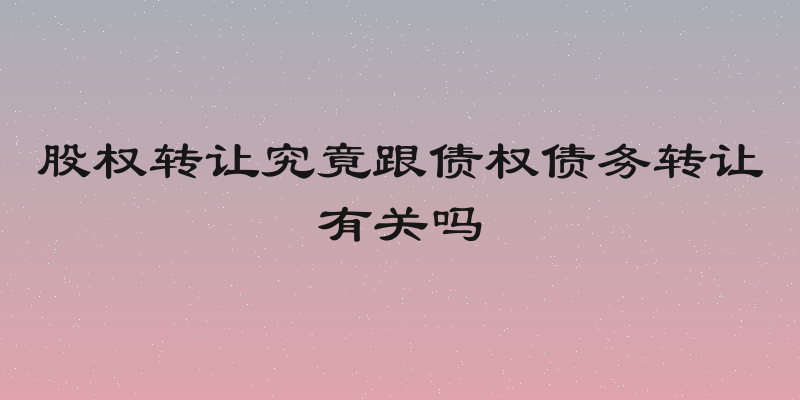股权转让究竟跟债权债务转让有关吗
