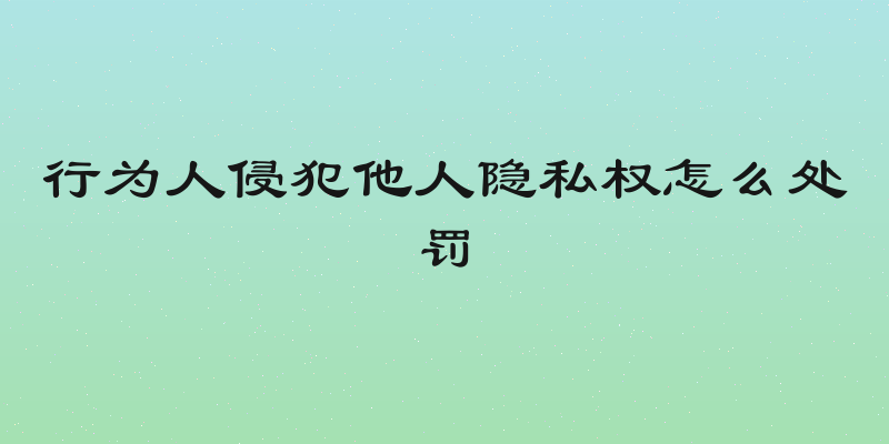 行为人侵犯他人隐私权怎么处罚