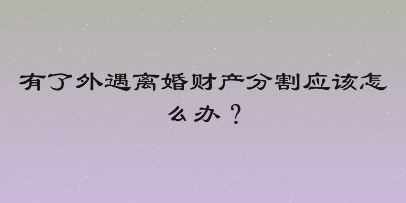 有了外遇离婚财产分割应该怎么办？