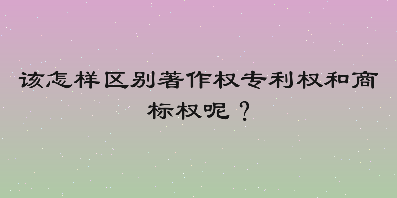 该怎样区别著作权专利权和商标权呢？