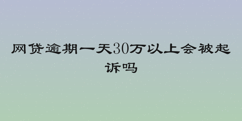 网贷逾期一天30万以上会被起诉吗