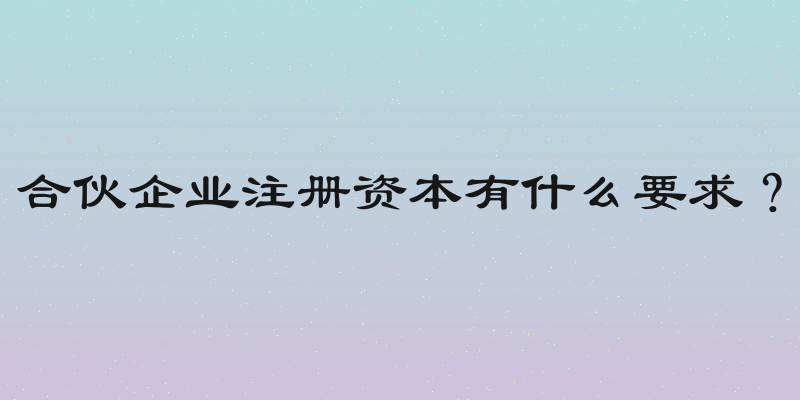 合伙企业注册资本有什么要求？