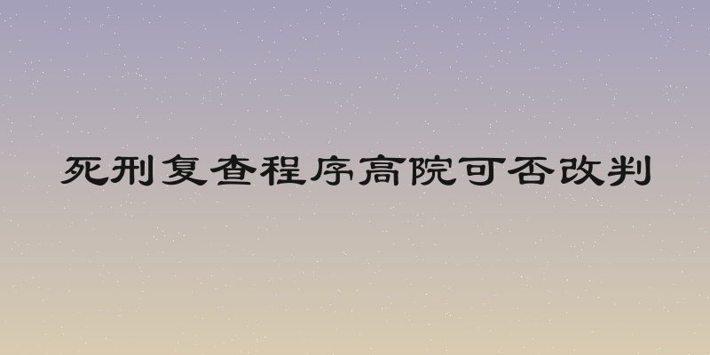 死刑复查程序高院可否改判