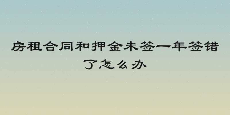 房租合同和押金未签一年签错了怎么办