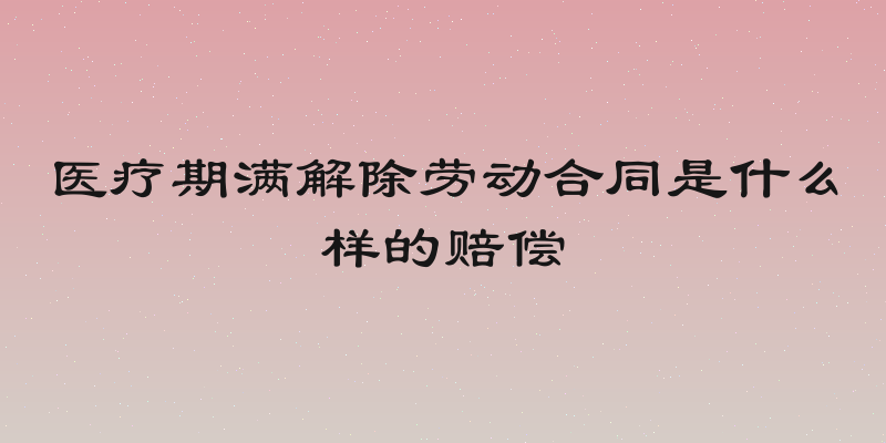 医疗期满解除劳动合同是什么样的赔偿