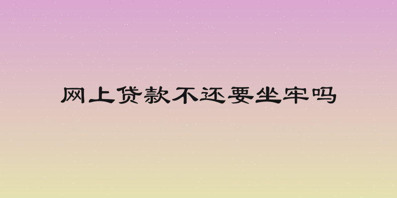 网上贷款不还要坐牢吗