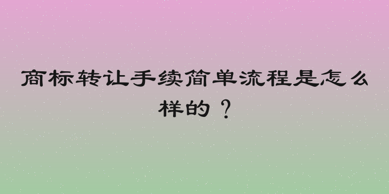 商标转让手续简单流程是怎么样的？