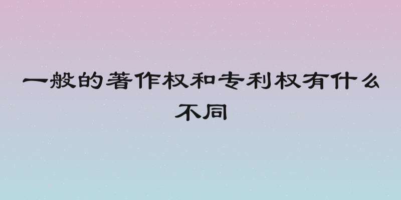 一般的著作权和专利权有什么不同