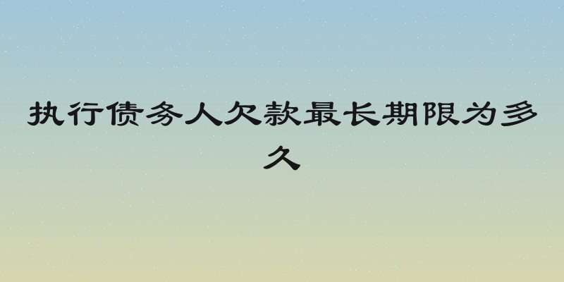 执行债务人欠款最长期限为多久