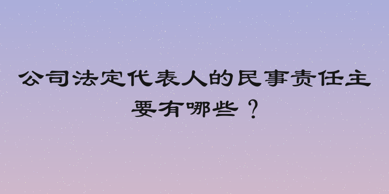 公司法定代表人的民事责任主要有哪些？