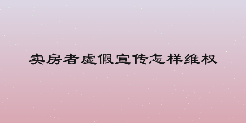 卖房者虚假宣传怎样维权