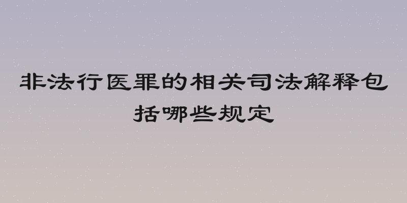 非法行医罪的相关司法解释包括哪些规定