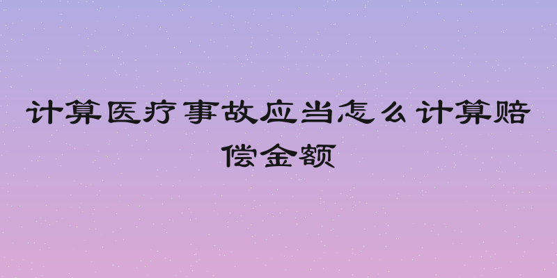 计算医疗事故应当怎么计算赔偿金额