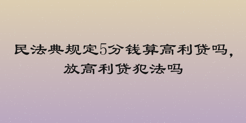 民法典规定5分钱算高利贷吗，放高利贷犯法吗