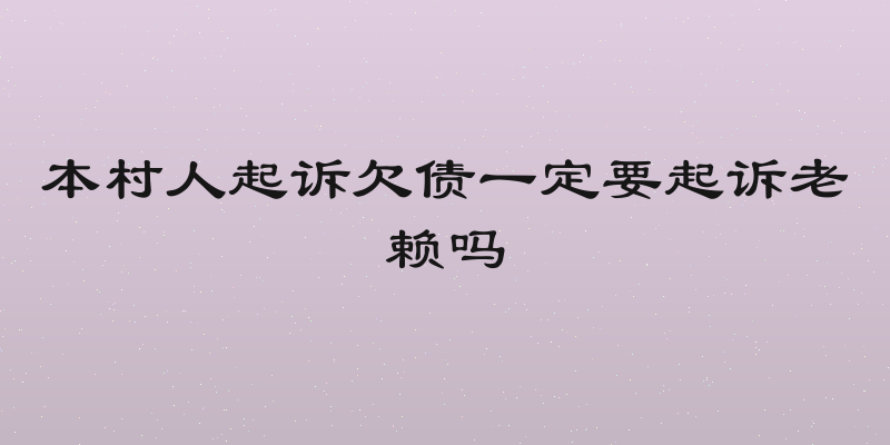 本村人起诉欠债一定要起诉老赖吗