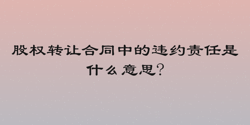 股权转让合同中的违约责任是什么意思?