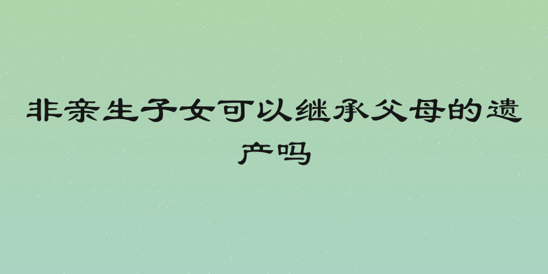 非亲生子女可以继承父母的遗产吗