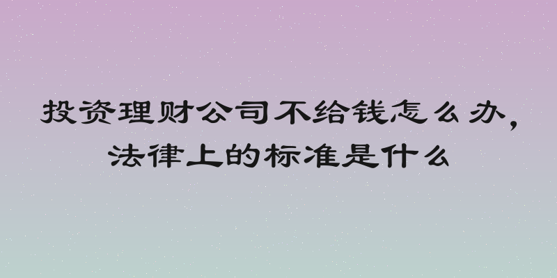 投资理财公司不给钱怎么办，法律上的标准是什么