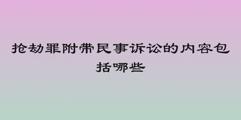 抢劫罪附带民事诉讼的内容包括哪些