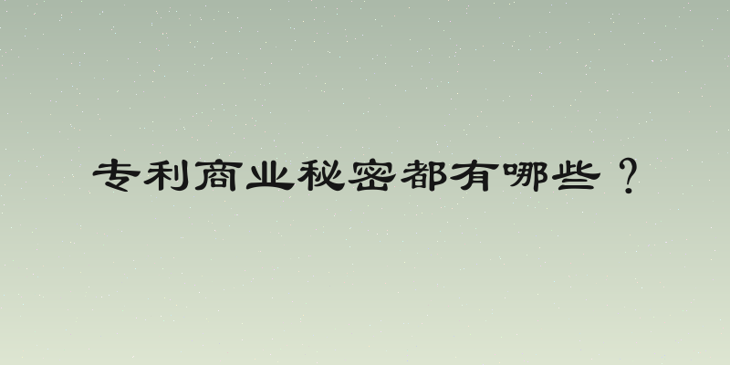 专利商业秘密都有哪些？